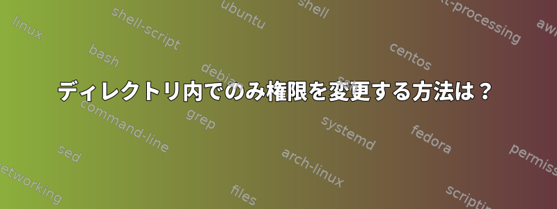 ディレクトリ内でのみ権限を変更する方法は？