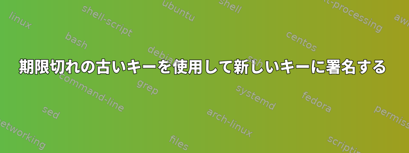 期限切れの古いキーを使用して新しいキーに署名する