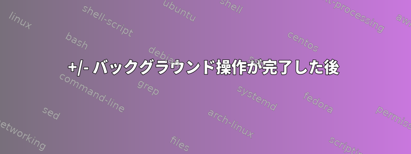 +/- バックグラウンド操作が完了した後