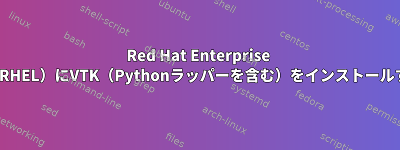 Red Hat Enterprise Linux（RHEL）にVTK（Pythonラッパーを含む）をインストールする方法