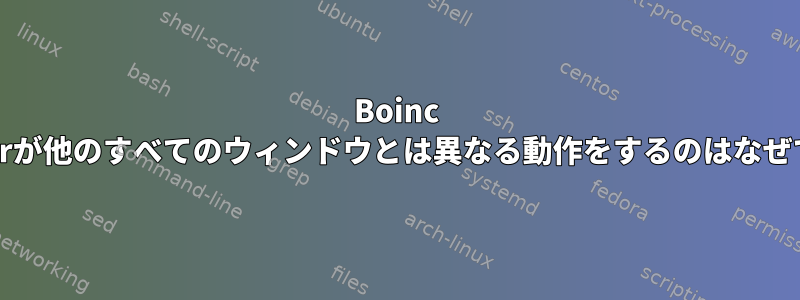 Boinc Managerが他のすべてのウィンドウとは異なる動作をするのはなぜですか？