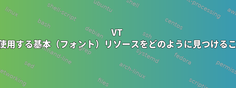 VT *インスタンス*が使用する基本（フォント）リソースをどのように見つけることができますか？