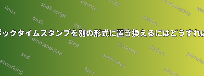 ファイルのエポックタイムスタンプを別の形式に置き換えるにはどうすればよいですか？