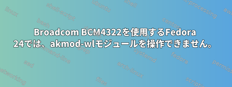 Broadcom BCM4322を使用するFedora 24では、akmod-wlモジュールを操作できません。