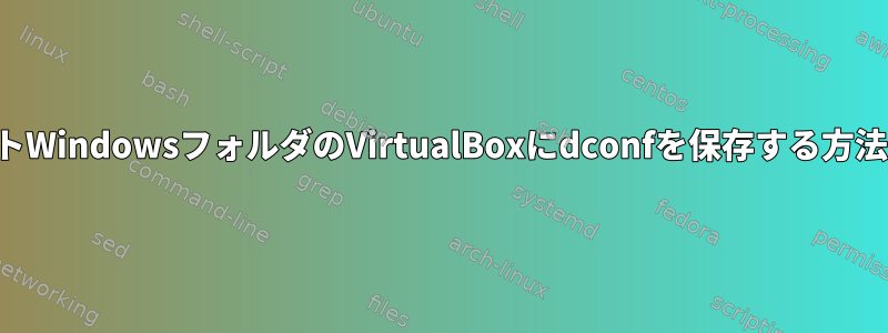 ホストWindowsフォルダのVirtualBoxにdconfを保存する方法は？