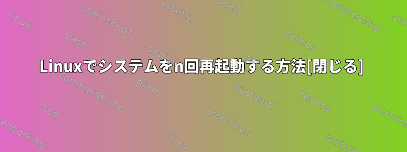 Linuxでシステムをn回再起動する方法[閉じる]