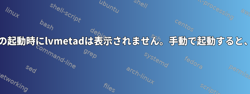 デフォルトでは、systemdの起動時にlvmetadは表示されません。手動で起動すると、プロセスが開始されます。