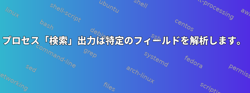 プロセス「検索」出力は特定のフィールドを解析します。