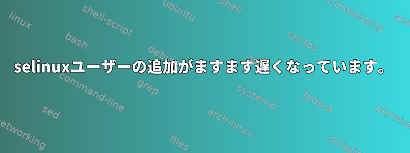 selinuxユーザーの追加がますます遅くなっています。