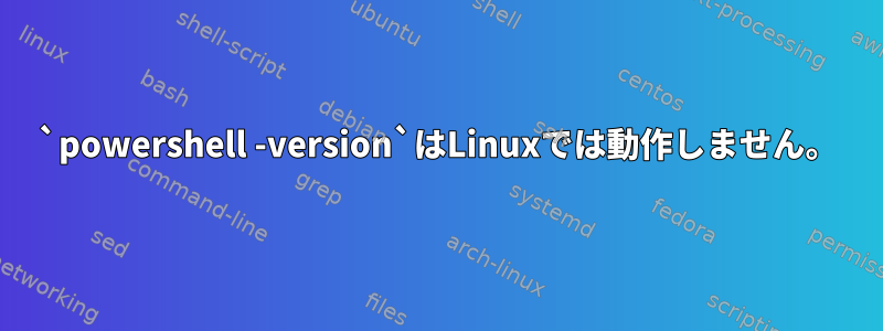 `powershell -version`はLinuxでは動作しません。