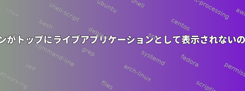 アプリケーションがトップにライブアプリケーションとして表示されないのはなぜですか？