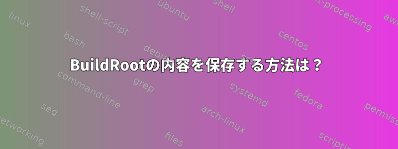 BuildRootの内容を保存する方法は？