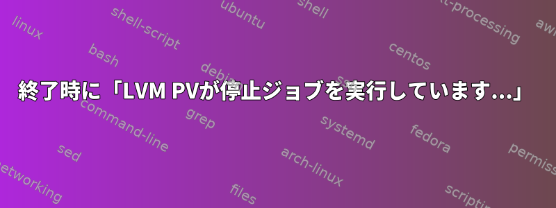 終了時に「LVM PVが停止ジョブを実行しています...」