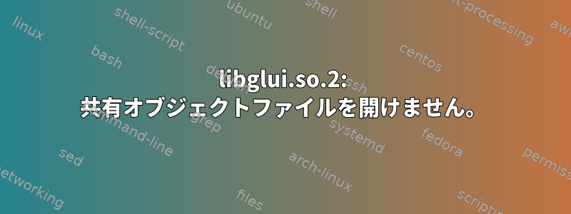 libglui.so.2: 共有オブジェクトファイルを開けません。