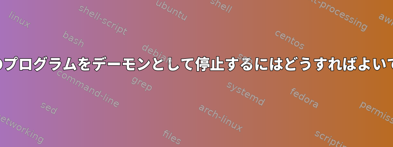 実行中のプログラムをデーモンとして停止するにはどうすればよいですか？