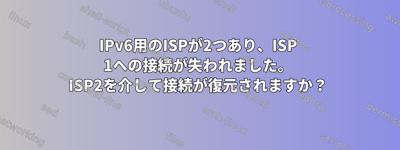 IPv6用のISPが2つあり、ISP 1への接続が失われました。 ISP2を介して接続が復元されますか？