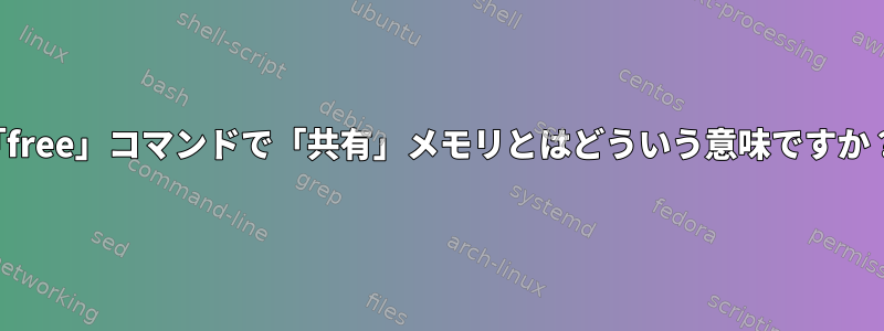 「free」コマンドで「共有」メモリとはどういう意味ですか？