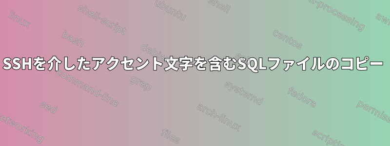 SSHを介したアクセント文字を含むSQLファイルのコピー