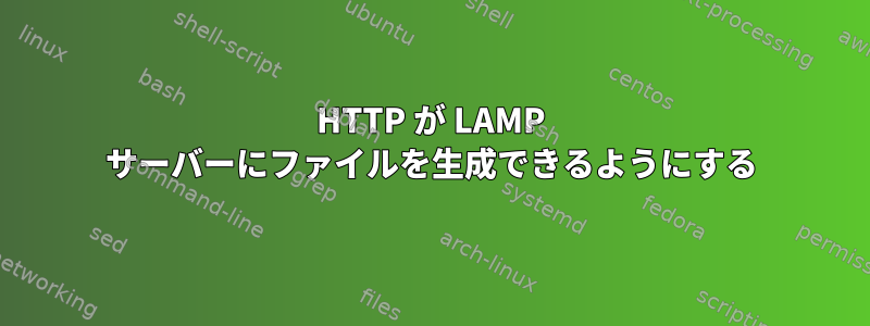 HTTP が LAMP サーバーにファイルを生成できるようにする