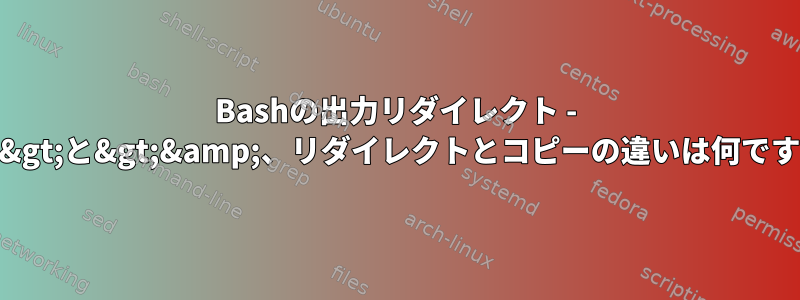 Bashの出力リダイレクト - &gt;&gt;と&gt;&amp;、リダイレクトとコピーの違いは何ですか？