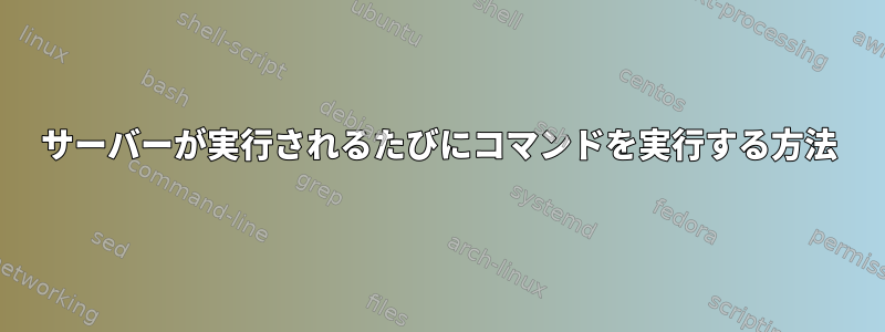 サーバーが実行されるたびにコマンドを実行する方法