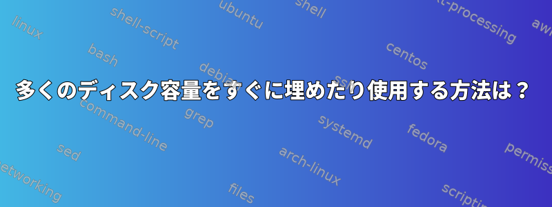 多くのディスク容量をすぐに埋めたり使用する方法は？