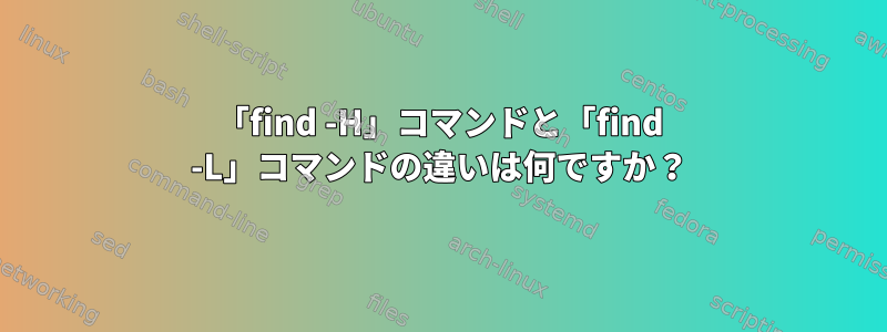 「find -H」コマンドと「find -L」コマンドの違いは何ですか？