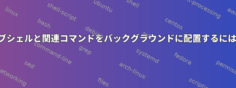 サブシェルと関連コマンドをバックグラウンドに配置するには？