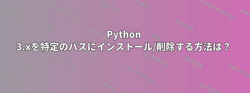 Python 3.xを特定のパスにインストール/削除する方法は？