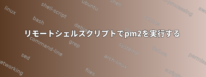 リモートシェルスクリプトでpm2を実行する