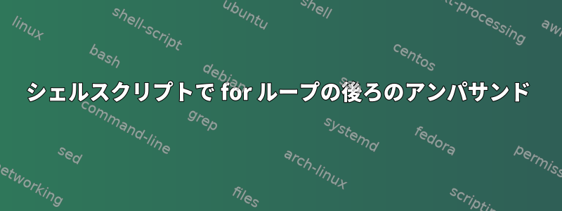 シェルスクリプトで for ループの後ろのアンパサンド