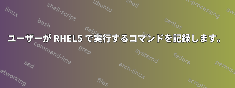 ユーザーが RHEL5 で実行するコマンドを記録します。