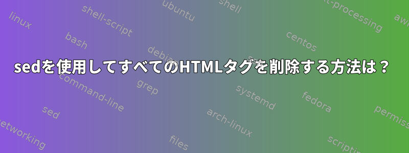 sedを使用してすべてのHTMLタグを削除する方法は？