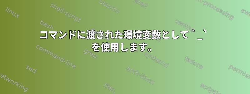 コマンドに渡された環境変数として `_` を使用します。