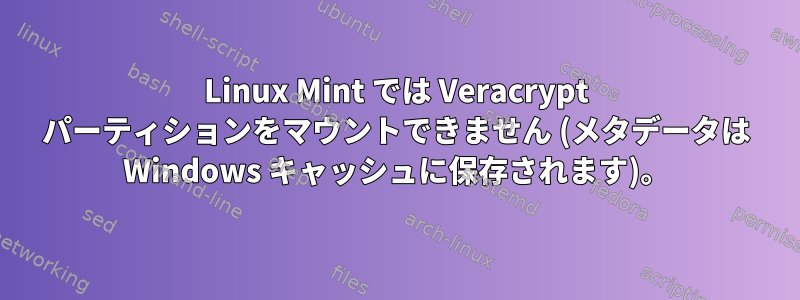 Linux Mint では Veracrypt パーティションをマウントできません (メタデータは Windows キャッシュに保存されます)。