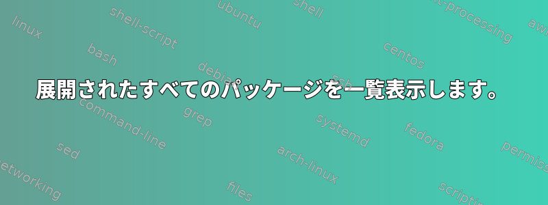 展開されたすべてのパッケージを一覧表示します。