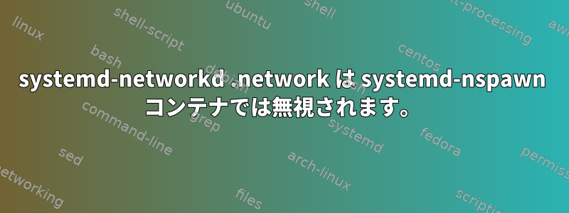 systemd-networkd .network は systemd-nspawn コンテナでは無視されます。