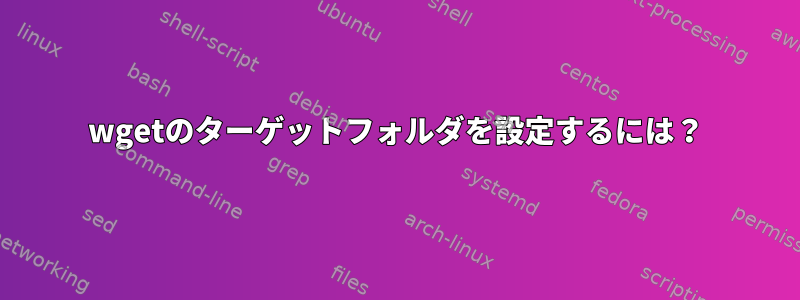 wgetのターゲットフォルダを設定するには？