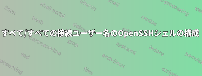 すべて/すべての接続ユーザー名のOpenSSHシェルの構成