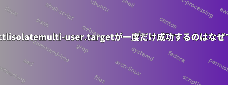 systemctlisolatemulti-user.targetが一度だけ成功するのはなぜですか？