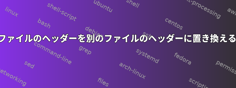 あるファイルのヘッダーを別のファイルのヘッダーに置き換える方法