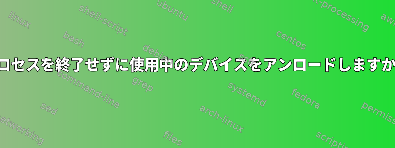 プロセスを終了せずに使用中のデバイスをアンロードしますか？