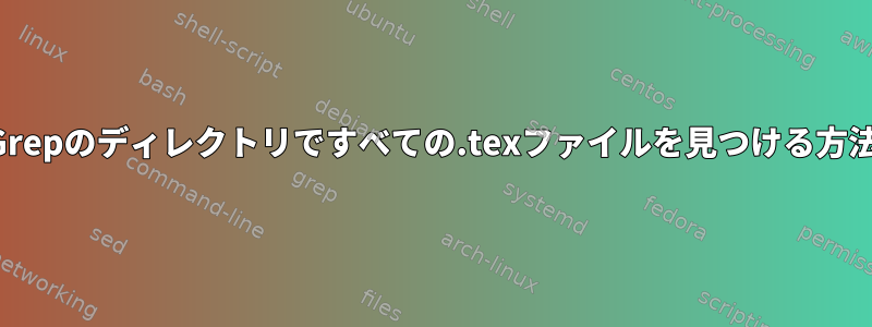 再帰Grepのディレクトリですべての.texファイルを見つける方法は？