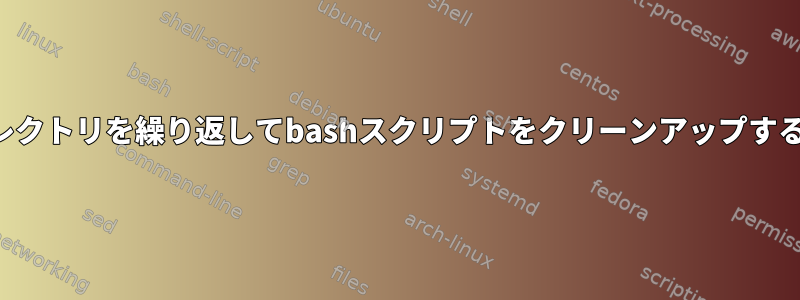 ディレクトリを繰り返してbashスクリプトをクリーンアップする方法