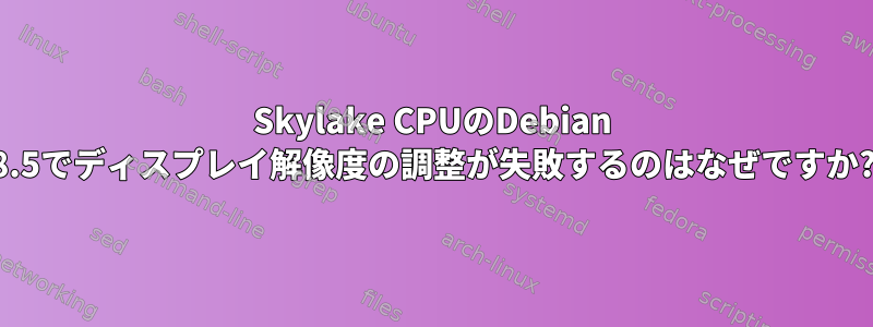 Skylake CPUのDebian 8.5でディスプレイ解像度の調整が失敗するのはなぜですか?