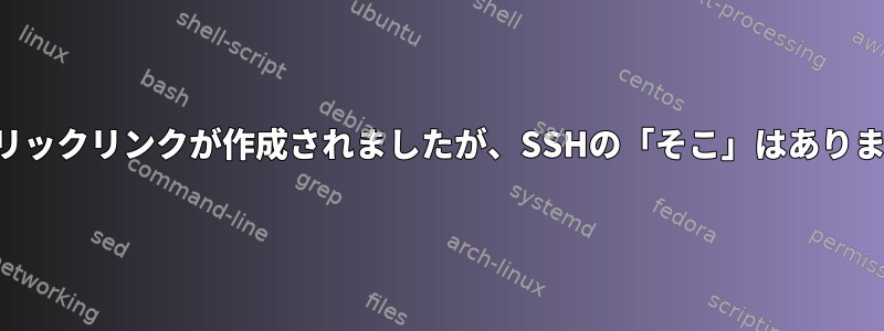 シンボリックリンクが作成されましたが、SSHの「そこ」はありません。