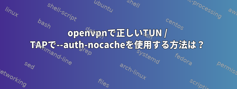 openvpnで正しいTUN / TAPで--auth-nocacheを使用する方法は？