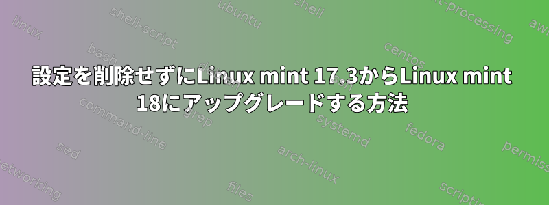 設定を削除せずにLinux mint 17.3からLinux mint 18にアップグレードする方法