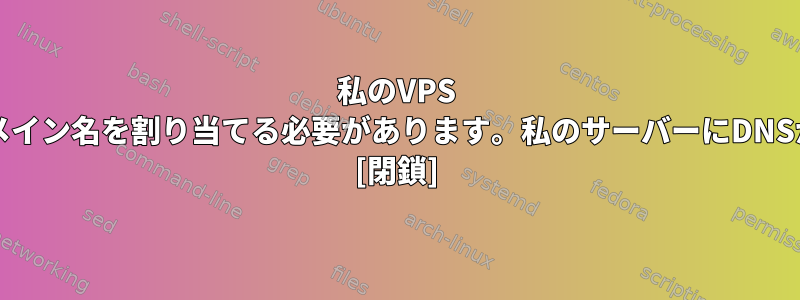 私のVPS CentOS7にドメイン名を割り当てる必要があります。私のサーバーにDNSが必要ですか？ [閉鎖]