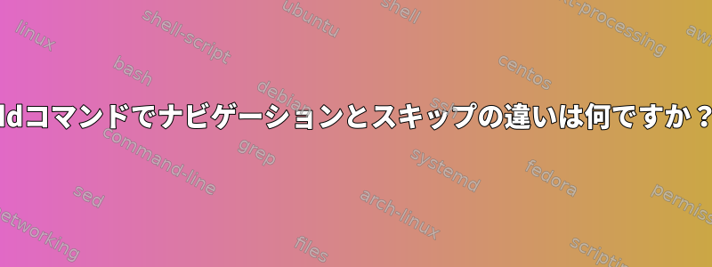 ddコマンドでナビゲーションとスキップの違いは何ですか？